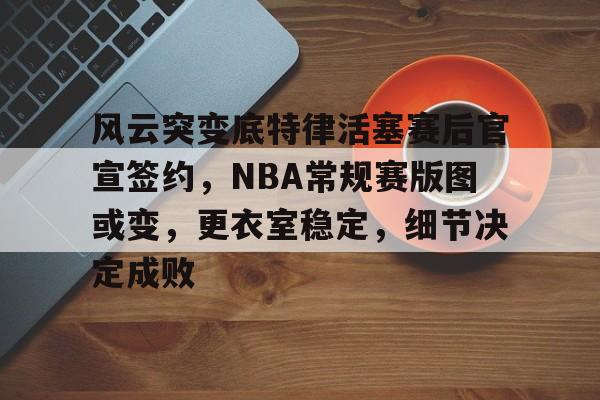 九游网页版入口-包含风云突变底特律活塞赛后官宣签约，NBA常规赛版图或变，更衣室稳定，细节决定成败的词条