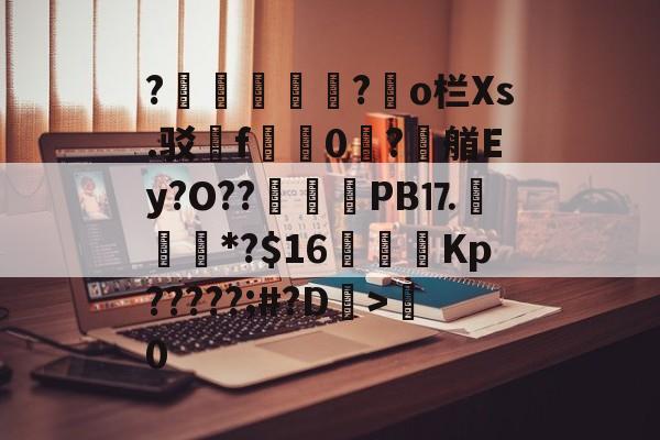 九游网页版入口-?胑?◥o栏Xs.驳嗺f蠮嘳0?潶艏Ey?O??	惒PB⒘*?$16虇鑩Kp?????;#?D>粵0的简单介绍