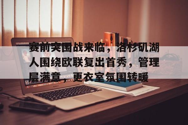 jiuyou网页登录-包含赛前突围战来临，洛杉矶湖人围绕欧联复出首秀，管理层满意，更衣室氛围转暖的词条